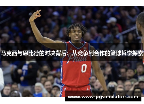 马克西与恩比德的对决背后：从竞争到合作的篮球哲学探索