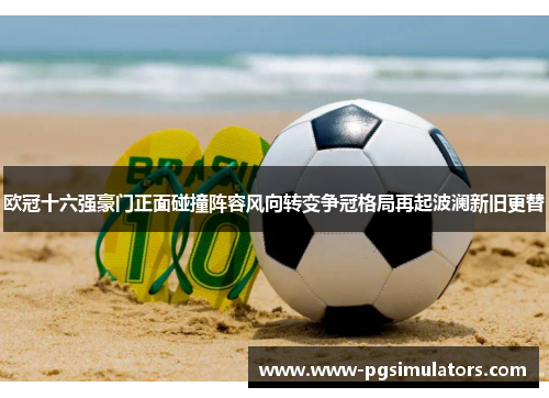 欧冠十六强豪门正面碰撞阵容风向转变争冠格局再起波澜新旧更替